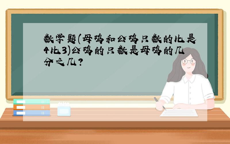 数学题(母鸡和公鸡只数的比是4比3)公鸡的只数是母鸡的几分之几?