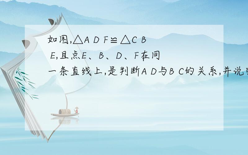 如图,△A D F≌△C B E,且点E、B、D、F在同一条直线上,是判断A D与B C的关系,并说明理由.