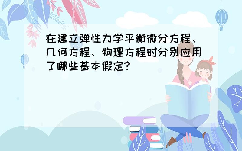 在建立弹性力学平衡微分方程、几何方程、物理方程时分别应用了哪些基本假定?