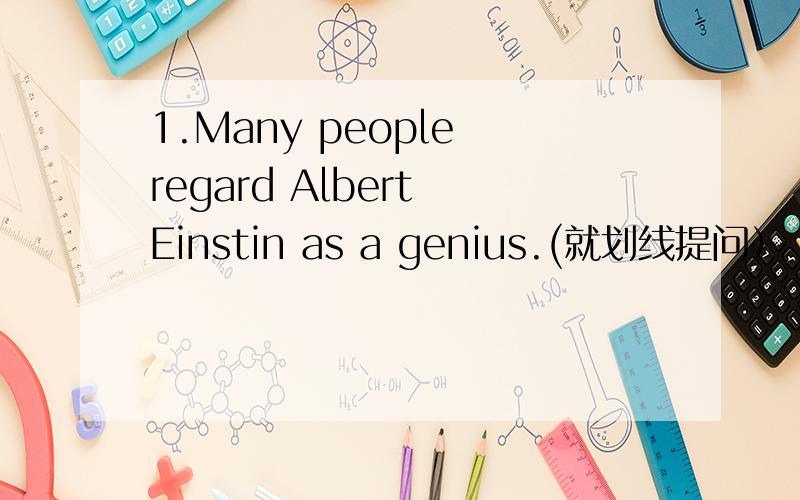 1.Many people regard Albert Einstin as a genius.(就划线提问）