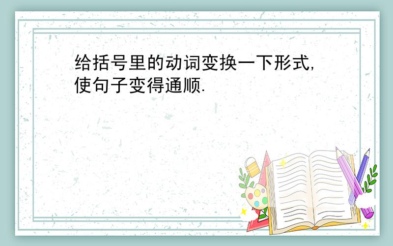 给括号里的动词变换一下形式,使句子变得通顺.