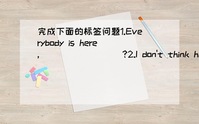 完成下面的标签问题1.Everybody is here,_________?2.I don't think he di