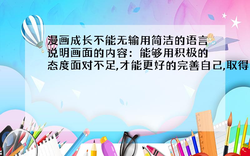 漫画成长不能无输用简洁的语言说明画面的内容：能够用积极的态度面对不足,才能更好的完善自己,取得进步!