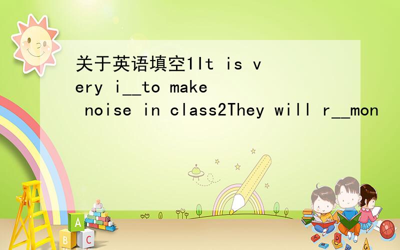 关于英语填空1It is very i__to make noise in class2They will r__mon