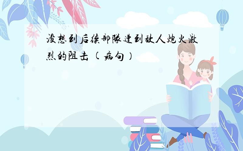 没想到后续部队遭到敌人炮火激烈的阻击 (病句）