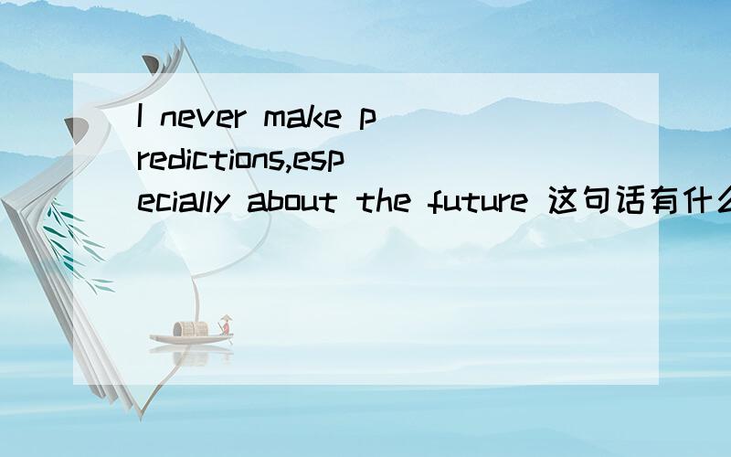 I never make predictions,especially about the future 这句话有什么问