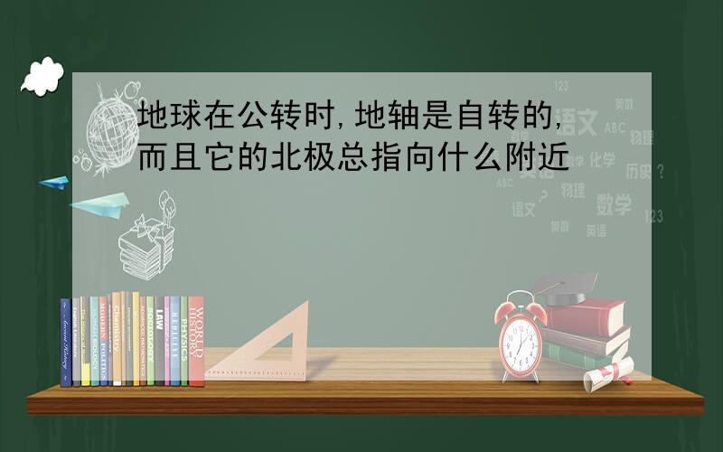 地球在公转时,地轴是自转的,而且它的北极总指向什么附近