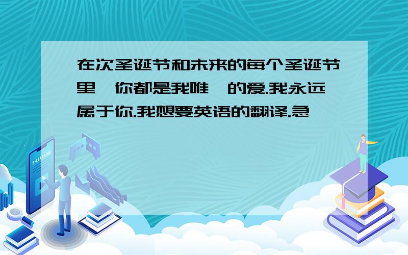 在次圣诞节和未来的每个圣诞节里,你都是我唯一的爱.我永远属于你.我想要英语的翻译.急