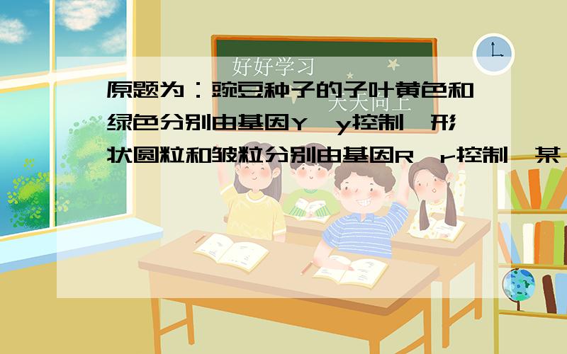 原题为：豌豆种子的子叶黄色和绿色分别由基因Y、y控制,形状圆粒和皱粒分别由基因R、r控制,某一科技小组在进行遗传学试验中