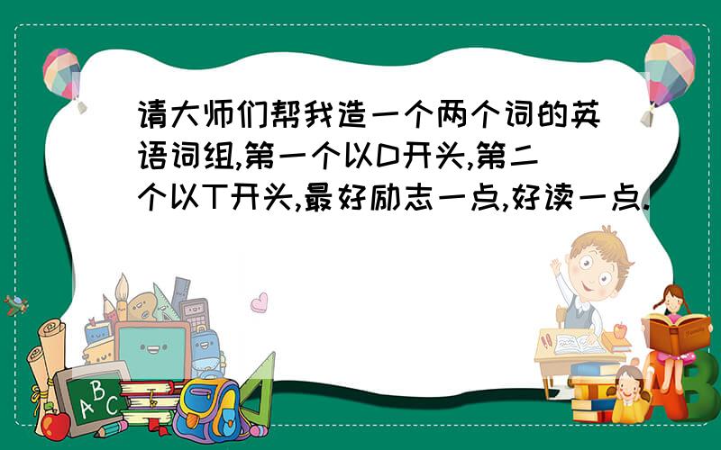 请大师们帮我造一个两个词的英语词组,第一个以D开头,第二个以T开头,最好励志一点,好读一点.