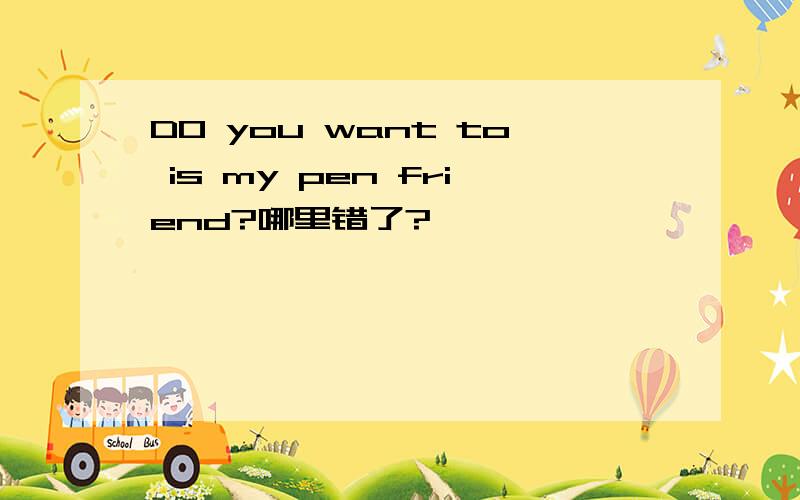 DO you want to is my pen friend?哪里错了?