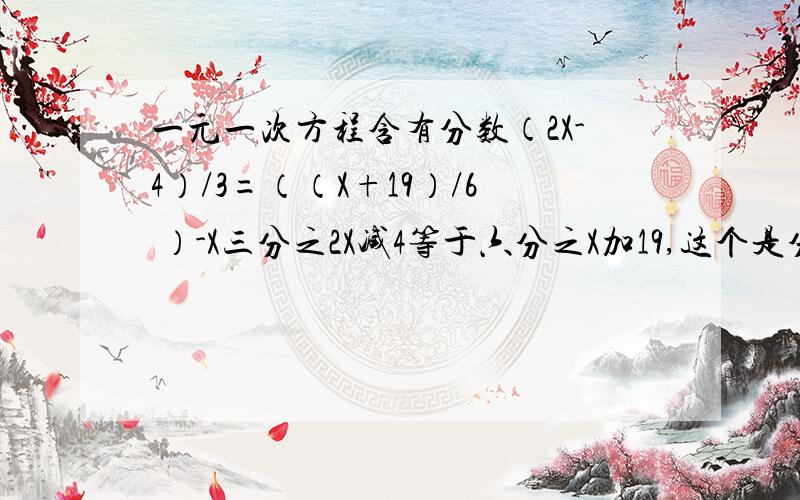 一元一次方程含有分数（2X-4）/3=（（X+19）/6 ）-X三分之2X减4等于六分之X加19,这个是分数,等式右边还