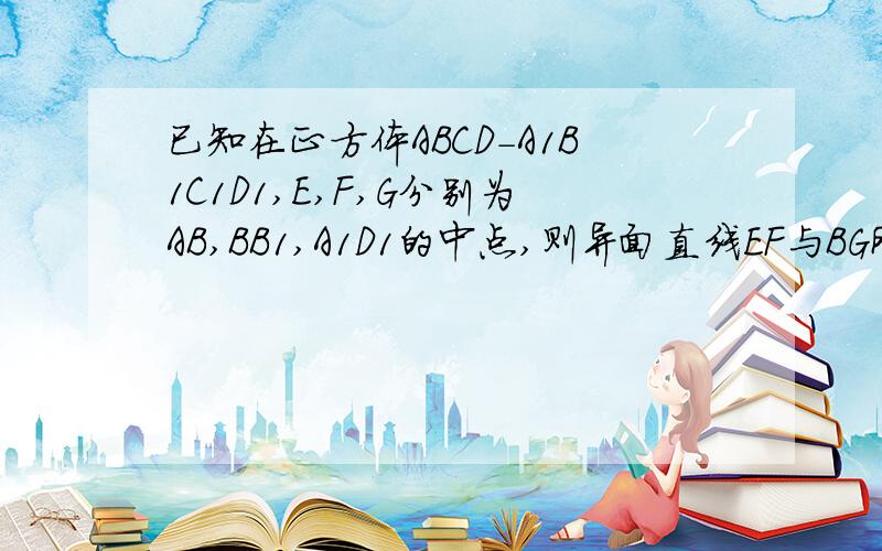 已知在正方体ABCD-A1B1C1D1,E,F,G分别为AB,BB1,A1D1的中点,则异面直线EF与BG所成角的大小