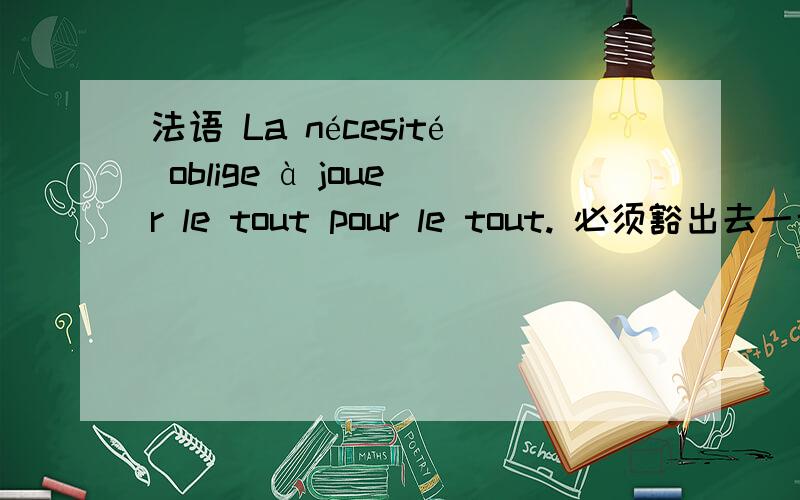 法语 La nécesité oblige à jouer le tout pour le tout. 必须豁出去一博.