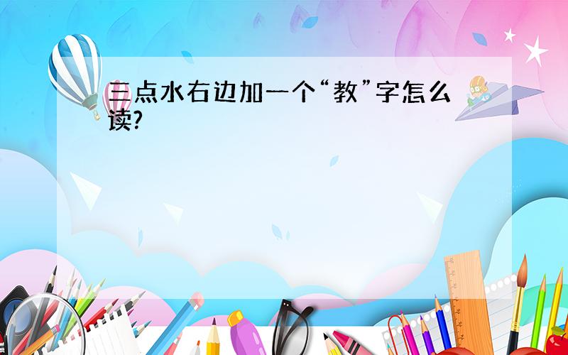 三点水右边加一个“教”字怎么读?