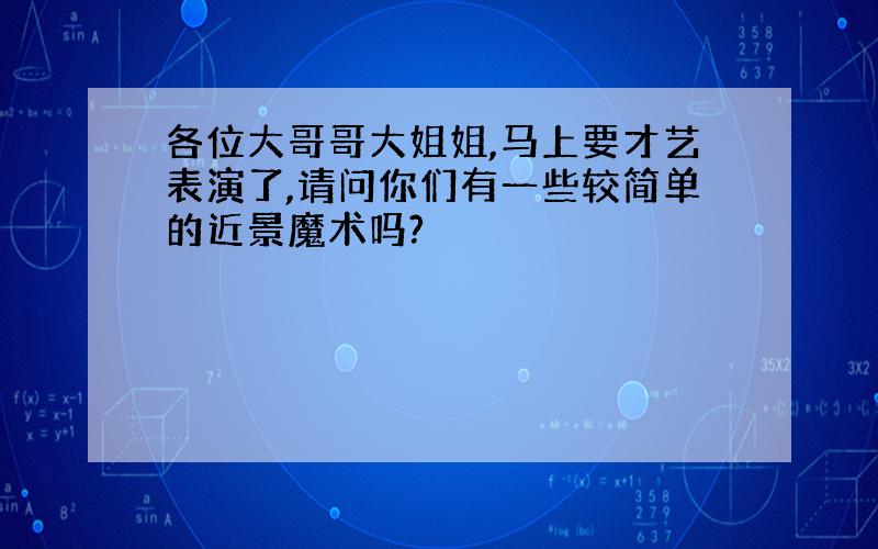 各位大哥哥大姐姐,马上要才艺表演了,请问你们有一些较简单的近景魔术吗?