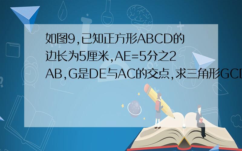 如图9,已知正方形ABCD的边长为5厘米,AE=5分之2AB,G是DE与AC的交点,求三角形GCD的面积.