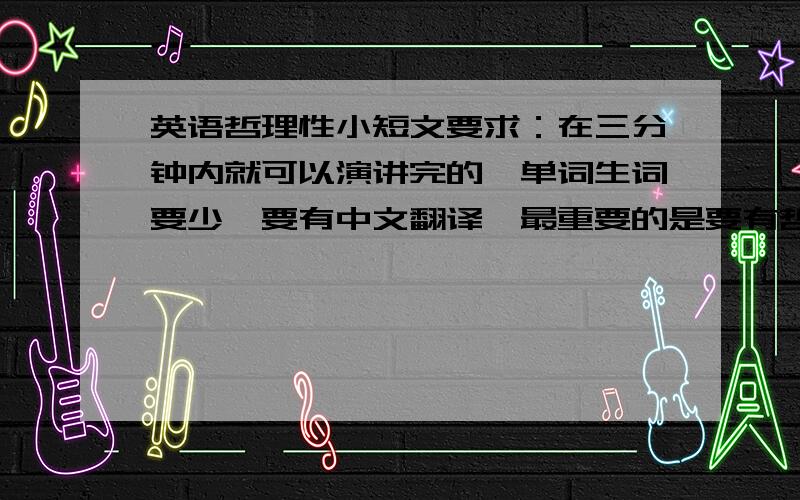 英语哲理性小短文要求：在三分钟内就可以演讲完的,单词生词要少,要有中文翻译,最重要的是要有哲理,不要太深奥,不要故事