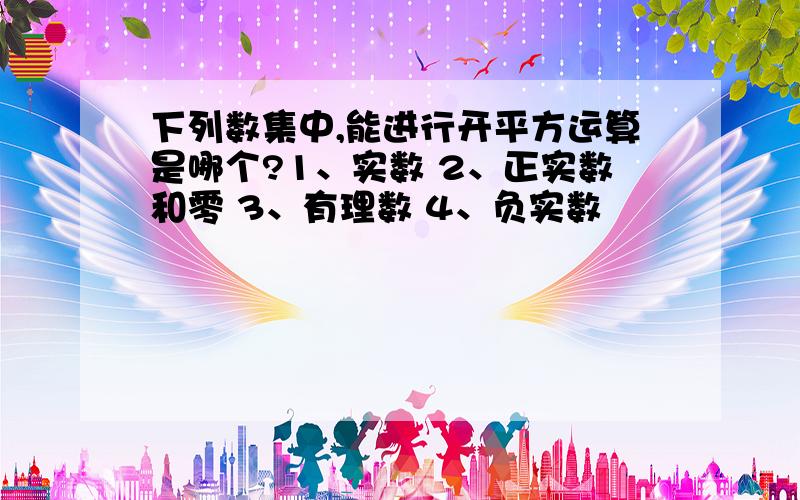 下列数集中,能进行开平方运算是哪个?1、实数 2、正实数和零 3、有理数 4、负实数