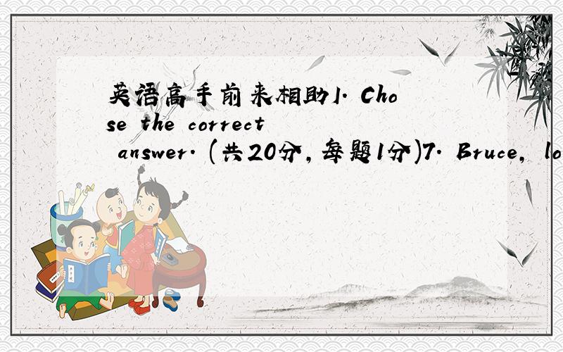 英语高手前来相助I. Chose the correct answer. (共20分,每题1分)7. Bruce, lo