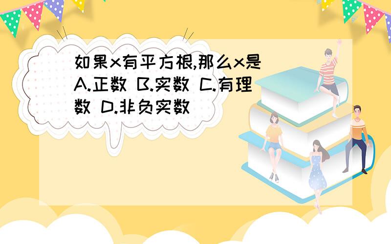 如果x有平方根,那么x是（）A.正数 B.实数 C.有理数 D.非负实数