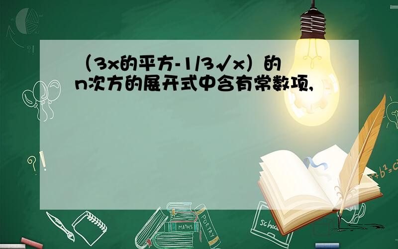 （3x的平方-1/3√x）的n次方的展开式中含有常数项,