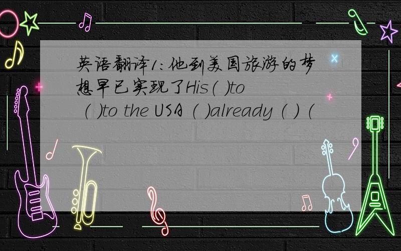 英语翻译1：他到美国旅游的梦想早已实现了His（ ）to （ ）to the USA （ ）already （ ） （