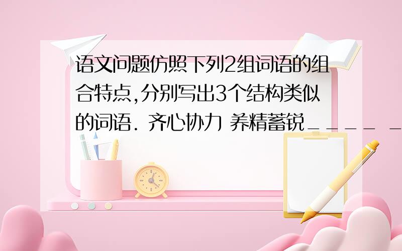 语文问题仿照下列2组词语的组合特点,分别写出3个结构类似的词语. 齐心协力 养精蓄锐____ _______ _____