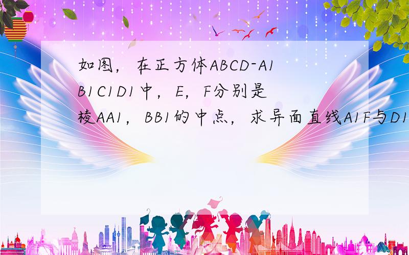 如图，在正方体ABCD-A1B1C1D1中，E，F分别是棱AA1，BB1的中点，求异面直线A1F与D1E所成角的余弦值．