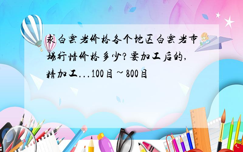 求白云岩价格各个地区白云岩市场行情价格多少?要加工后的,精加工...100目~800目