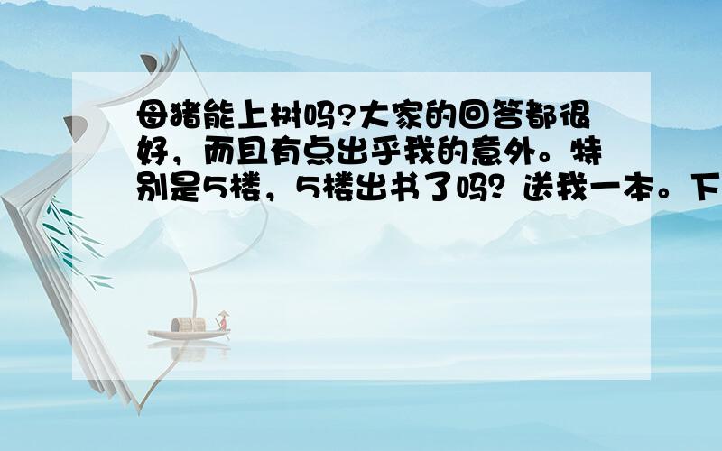 母猪能上树吗?大家的回答都很好，而且有点出乎我的意外。特别是5楼，5楼出书了吗？送我一本。下一个问题就是我怎么样能给每个