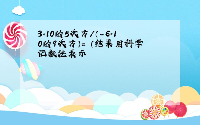 3*10的5次方/（-6*10的9次方）= （结果用科学记数法表示