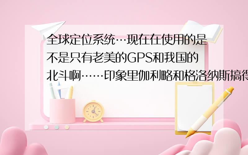 全球定位系统…现在在使用的是不是只有老美的GPS和我国的北斗啊……印象里伽利略和格洛纳斯搞得不怎么样啊,