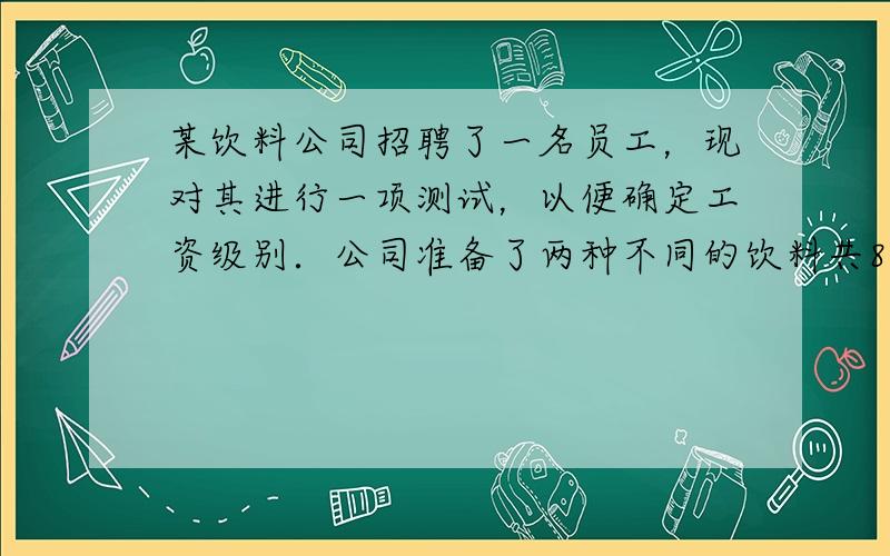 某饮料公司招聘了一名员工，现对其进行一项测试，以便确定工资级别．公司准备了两种不同的饮料共8杯，其颜色完全相同，并且其中