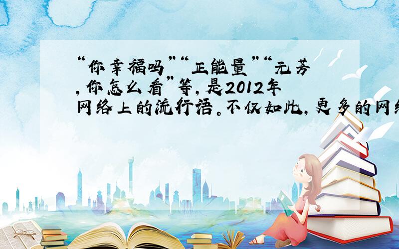 “你幸福吗”“正能量”“元芳，你怎么看”等，是2012年网络上的流行语。不仅如此，更多的网络语言在我们生活中正被广泛使用