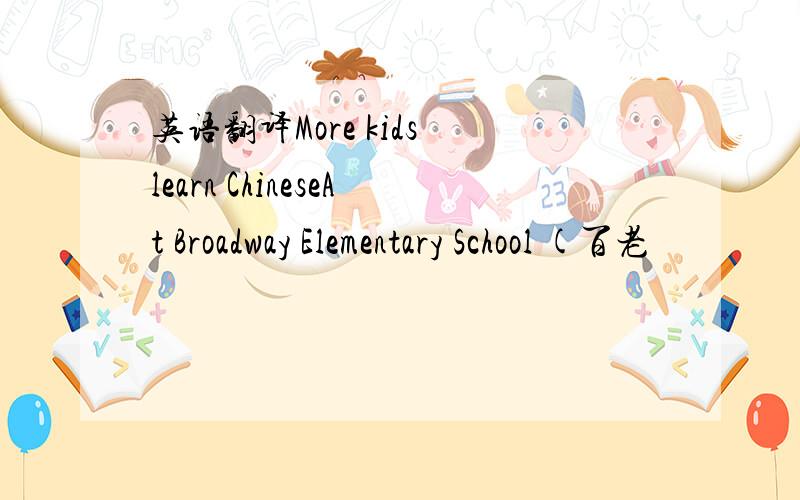 英语翻译More kids learn ChineseAt Broadway Elementary School (百老