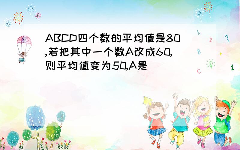 ABCD四个数的平均值是80,若把其中一个数A改成60,则平均值变为50,A是