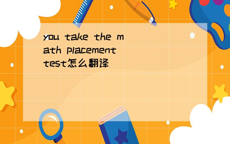 you take the math placement test怎么翻译