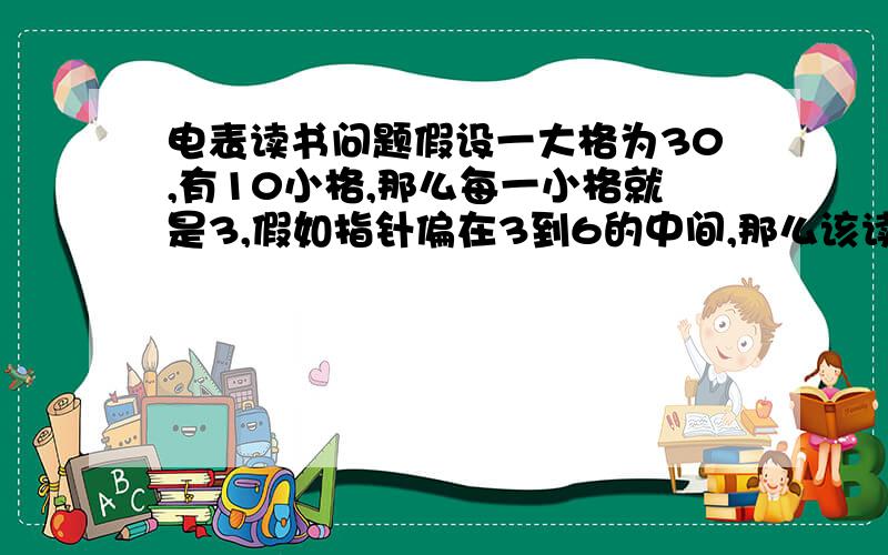 电表读书问题假设一大格为30,有10小格,那么每一小格就是3,假如指针偏在3到6的中间,那么该读4.5还是多少?