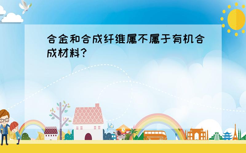 合金和合成纤维属不属于有机合成材料?