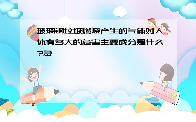 玻璃钢垃圾燃烧产生的气体对人体有多大的危害主要成分是什么?急