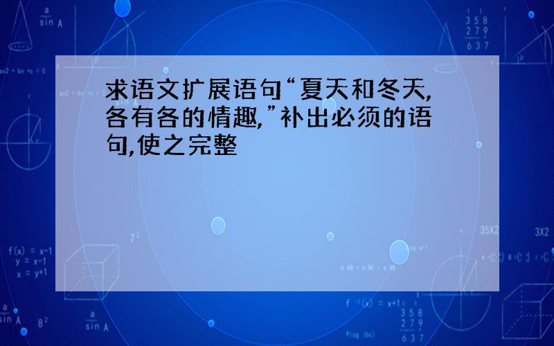 求语文扩展语句“夏天和冬天,各有各的情趣,”补出必须的语句,使之完整