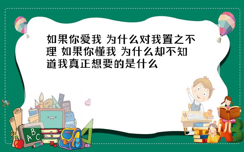 如果你爱我 为什么对我置之不理 如果你懂我 为什么却不知道我真正想要的是什么