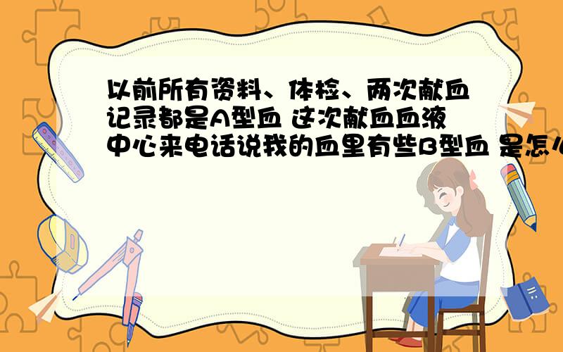 以前所有资料、体检、两次献血记录都是A型血 这次献血血液中心来电话说我的血里有些B型血 是怎么回事 急