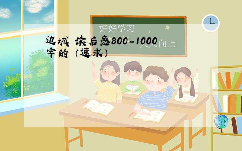 边城 读后感800-1000字的 （速求）