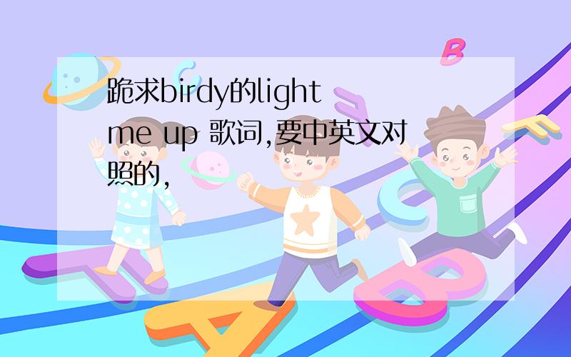 跪求birdy的light me up 歌词,要中英文对照的,