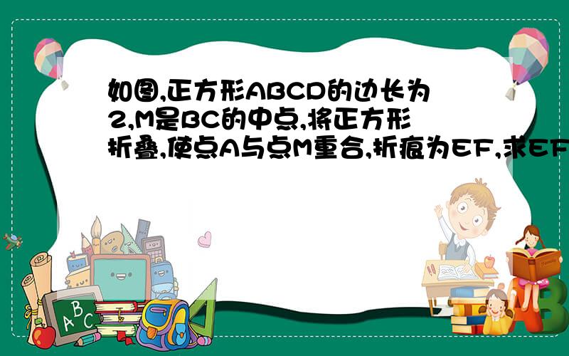 如图,正方形ABCD的边长为2,M是BC的中点,将正方形折叠,使点A与点M重合,折痕为EF,求EF和AE的长