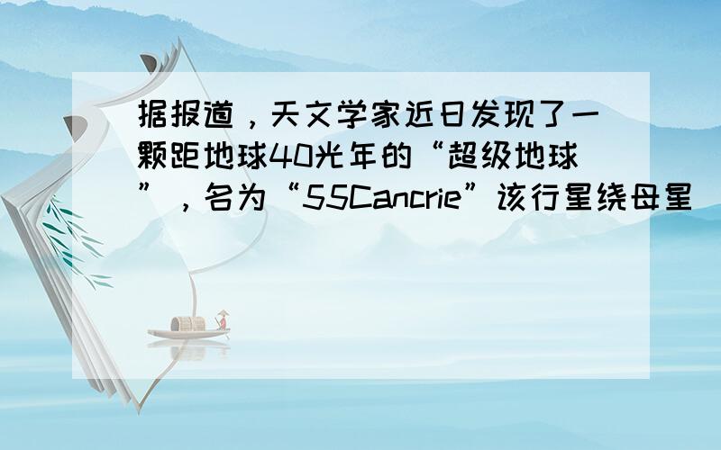 据报道，天文学家近日发现了一颗距地球40光年的“超级地球”，名为“55Cancrie”该行星绕母星（中心天体）运行的周期