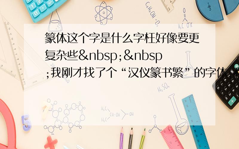 篆体这个字是什么字枉好像要更复杂些  我刚才找了个“汉仪篆书繁”的字体,和这个字差很多~ 