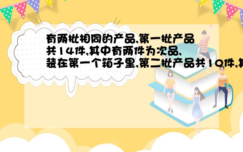 有两批相同的产品,第一批产品共14件,其中有两件为次品,装在第一个箱子里,第二批产品共10件,其中有一件为次品,装在第二